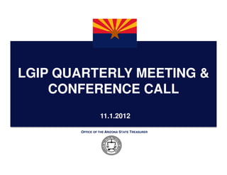 LGIP QUARTERLY MEETING &
    CONFERENCE CALL
                 11.1.2012

       OFFICE OF THE ARIZONA STATE TREASURER
 