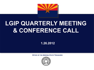 LGIP QUARTERLY MEETING
  & CONFERENCE CALL
                 1.26.2012


       OFFICE OF THE ARIZONA STATE TREASURER
 