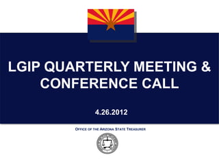 LGIP QUARTERLY MEETING &
    CONFERENCE CALL
                 4.26.2012

       OFFICE OF THE ARIZONA STATE TREASURER
 