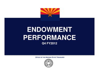 ENDOWMENT
PERFORMANCE
          Q4 FY2012



  OFFICE OF THE ARIZONA STATE TREASURER
 