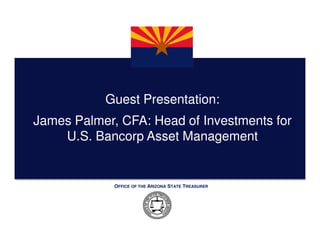 Guest Presentation:
James Palmer, CFA: Head of Investments for
    U.S. Bancorp Asset Management


             OFFICE OF THE ARIZONA STATE TREASURER
 