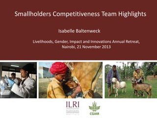 Smallholders Competitiveness Team
2013-2014 Highlights
Isabelle Baltenweck
Livelihoods, Gender, Impact and Innovations Annual Retreat,
Nairobi, 21 November 2013

 