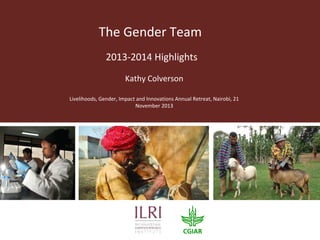 The Gender Team
2013-2014 Highlights
Kathy Colverson
Livelihoods, Gender, Impact and Innovations Annual Retreat, Nairobi, 21
November 2013

 