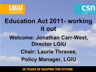 Education Act 2011- working
           it out
 Welcome: Jonathan Carr-West,
         Director LGiU
     Chair: Laurie Thraves,
     Policy Manager, LGIU
 