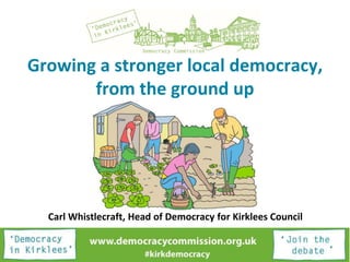Growing a stronger local democracy,
from the ground up
Carl Whistlecraft, Head of Democracy for Kirklees Council
 
