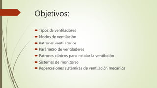 Objetivos:
 Tipos de ventiladores
 Modos de ventilación
 Patrones ventilatorios
 Parámetro de ventiladores
 Patrones ...