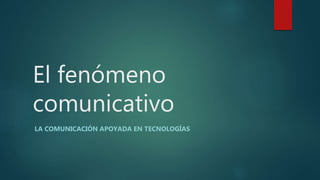 El fenómeno
comunicativo
LA COMUNICACIÓN APOYADA EN TECNOLOGÍAS
 