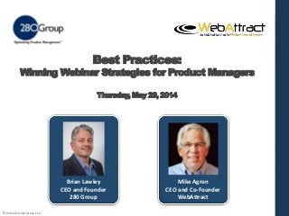 © 2013-2014 280 Group LLC.
Best Practices:
Winning Webinar Strategies for Product Managers
Thursday, May 29, 2014
Brian Lawley
CEO and Founder
280 Group
Mike Agron
CEO and Co-Founder
WebAttract
 