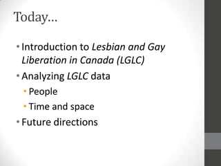 Today
?Introduction to Lesbian and Gay
Liberation in Canada (LGLC)
?Analyzing LGLC data
? People
? Time and space
?Future directions
 