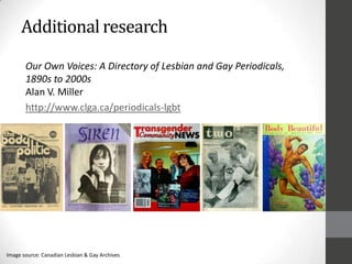 Additional research
Our Own Voices: A Directory of Lesbian and Gay Periodicals,
1890s to 2000s
Alan V. Miller
http://www.clga.ca/periodicals-lgbt
Image source: Canadian Lesbian & Gay Archives
 