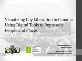 Visualizing Gay Liberation in Canada:
Using Digital Tools to Represent
People and Places
Michelle Schwartz
Ryerson University
Constance Crompton
University of British Columbia, Okanagan
 