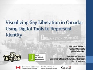 Visualizing Gay Liberation in Canada:
Using Digital Tools to Represent
Identity
Michelle Schwartz
Ryerson University
@MichelinaNeri
Constance Crompton
University of British Columbia, Okanagan
@CLKCrompton
 