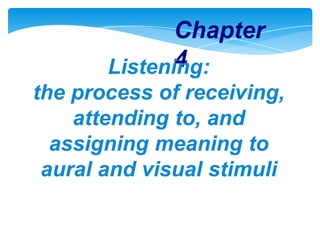 Chapter
4
Listening:
the process of receiving,
attending to, and
assigning meaning to
aural and visual stimuli

 