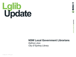 Lglib
Update
NSW Local Government Librarians
Kathryn Joss
City of Sydney Library
 