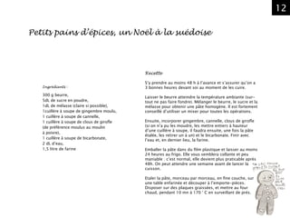 12
Petits pains d’épices, un Noël à la suédoise
Ingrédients :
300 g beurre,
5dL de sucre en poudre,
1dL de mélasse (claire si possible),
1cuillère à soupe de gingembre moulu,
1 cuillère à soupe de cannelle,
1 cuillère à soupe de clous de girofle
(de préférence moulus au moulin
à poivre),
1 cuillère à soupe de bicarbonate,
2 dL d’eau,
1,5 litre de farine
Recette
S’y prendre au moins 48 h à l’avance et s’assurer qu’on a
3 bonnes heures devant soi au moment de les cuire.
Laisser le beurre atteindre la température ambiante (sur-
tout ne pas faire fondre). Mélanger le beurre, le sucre et la
mélasse pour obtenir une pâte homogène. Il est fortement
conseillé d’utiliser un mixer pour toutes les opérations.
Ensuite, incorporer gingembre, cannelle, clous de girofle
(si on n’a pu les moudre, les mettre entiers à hauteur
d’une cuillère à soupe, il faudra ensuite, une fois la pâte
étalée, les retirer un à un) et le bicarbonate. Finir avec
l’eau et, en dernier lieu, la farine.
Emballer la pâte dans du film plastique et laisser au moins 	
24 heures au frigo. Elle vous semblera collante et peu
maniable : c’est normal, elle devient plus praticable après
48h. On peut attendre une semaine avant de lancer la
cuisson.
Etaler la pâte, morceau par morceau, en fine couche, sur
une table enfarinée et découper à l’emporte-pièces.
Disposer sur des plaques graissées, et mettre au four
chaud, pendant 10 mn à 170 ° C en surveillant de prés.
 