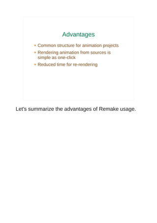 Advantages
        Common structure for animation projects
        Rendering animation from sources is
        simple as one-click
        Reduced time for re-rendering




Let's summarize the advantages of Remake usage.
 