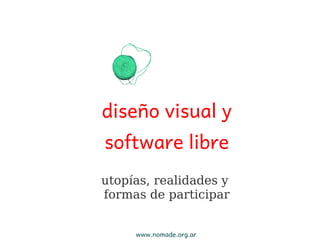 diseño visual y
software libre
utopías, realidades y
formas de participar


     www.nomade.org.ar
 