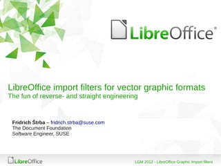 LibreOffice import filters for vector graphic formats
The fun of reverse- and straight engineering


 Fridrich Štrba – fridrich.strba@suse.com
 The Document Foundation
 Software Engineer, SUSE




                                            LGM 2012 - LibreOffice Graphic Import filters
 