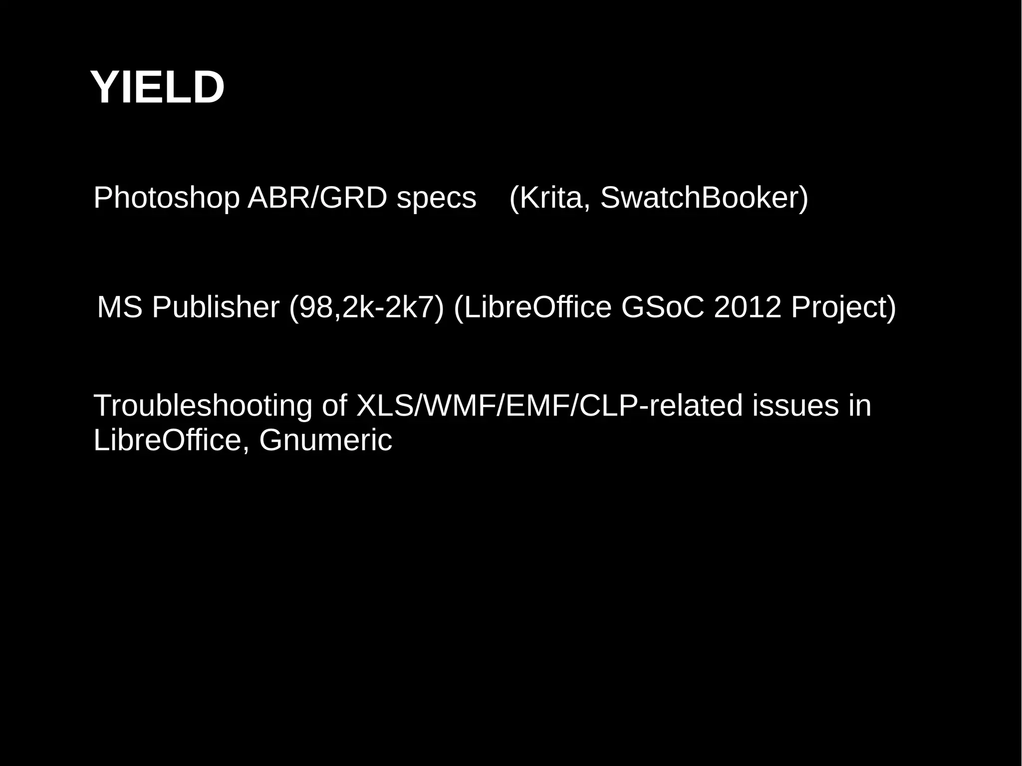 YIELD

Photoshop ABR/GRD specs     (Krita, SwatchBooker)


MS Publisher (98,2k-2k7) (LibreOffice GSoC 2012 Project)


Troubleshooting of XLS/WMF/EMF/CLP-related issues in
LibreOffice, Gnumeric
 