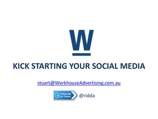 KICK STARTING YOUR SOCIAL MEDIA stuart@WorkhouseAdvertising.com.au 	@ridda 