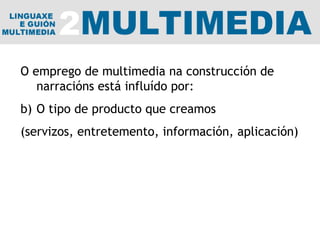 O emprego de multimedia na construcción de narracións está influído por: O tipo de producto que creamos (servizos, entretemento, información, aplicación) 
