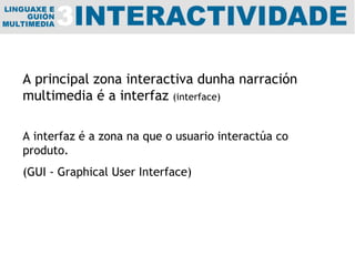 A principal zona interactiva dunha narración multimedia é a interfaz  (interface) A interfaz é a zona na que o usuario interactúa co produto. (GUI - Graphical User Interface) 