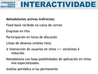 Metodoloxías activas indirectas: Feed back recibido na caixa de correo Enquisas en liña Participación en foros de discusión Listas de desexos (wishes lists) A interacción de usuarios en sitios +/- xeralistas é reducida.  Metodoloxía con boas posibilidades de aplicación en sitios moi especializados.  Análise periódica e/ou permanente 