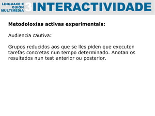 Metodoloxías activas experimentais: Audiencia cautiva: Grupos reducidos aos que se lles piden que executen tarefas concretas nun tempo determinado. Anotan os resultados nun test anterior ou posterior.                                                                                                                                 