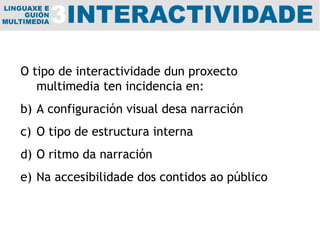O tipo de interactividade dun proxecto multimedia ten incidencia en: A configuración visual desa narración O tipo de estructura interna O ritmo da narración Na accesibilidade dos contidos ao público 