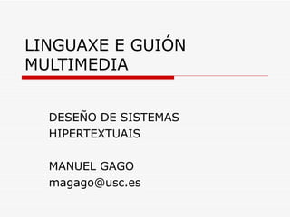 LINGUAXE E GUIÓN MULTIMEDIA DESEÑO DE SISTEMAS HIPERTEXTUAIS MANUEL GAGO [email_address] 