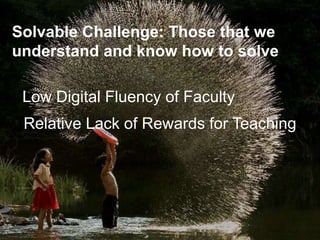 Solvable Challenge: Those that we
understand and know how to solve
Low Digital Fluency of Faculty
Relative Lack of Rewards for Teaching
 
