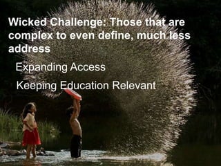 Wicked Challenge: Those that are
complex to even define, much less
address
Expanding Access
Keeping Education Relevant
 