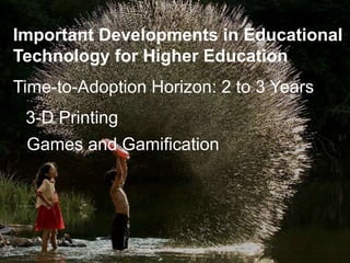 Important Developments in Educational
Technology for Higher Education
Time-to-Adoption Horizon: 2 to 3 Years
3-D Printing
Games and Gamification
 