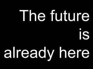 The future
is
already here
 