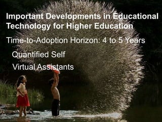 Important Developments in Educational
Technology for Higher Education
Time-to-Adoption Horizon: 4 to 5 Years
Quantified Self
Virtual Assistants
 
