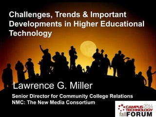 Challenges, Trends & Important 
Developments in Higher Educational 
Technology 
Lawrence G. Miller 
Senior Director for Community College Relations 
NMC: The New Media Consortium 
 