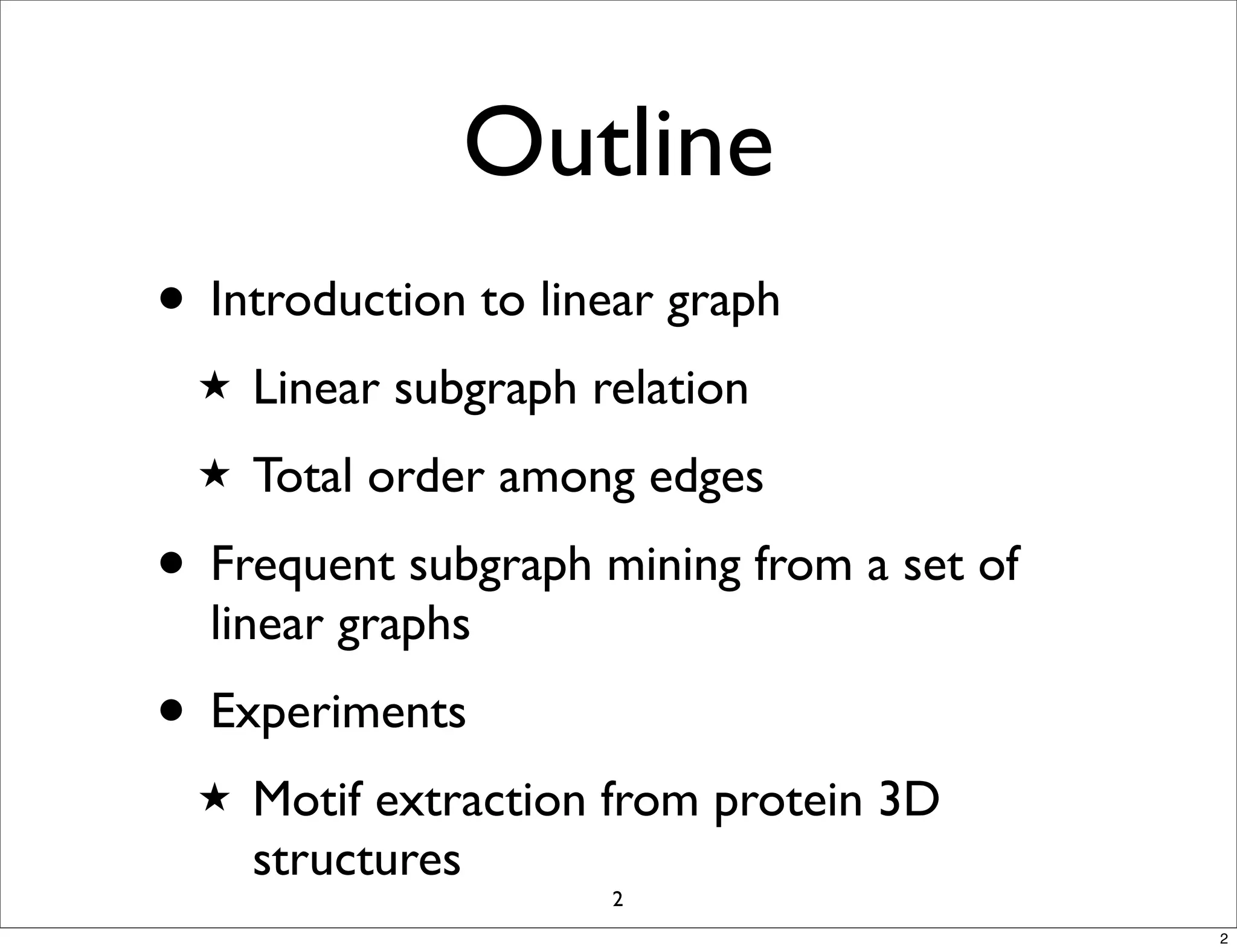 Outline
• Introduction to linear graph
  ★   Linear subgraph relation
  ★   Total order among edges
• Frequent subgraph mining from a set of
  linear graphs
• Experiments
  ★   Motif extraction from protein 3D
      structures
                       2
                                           2
 