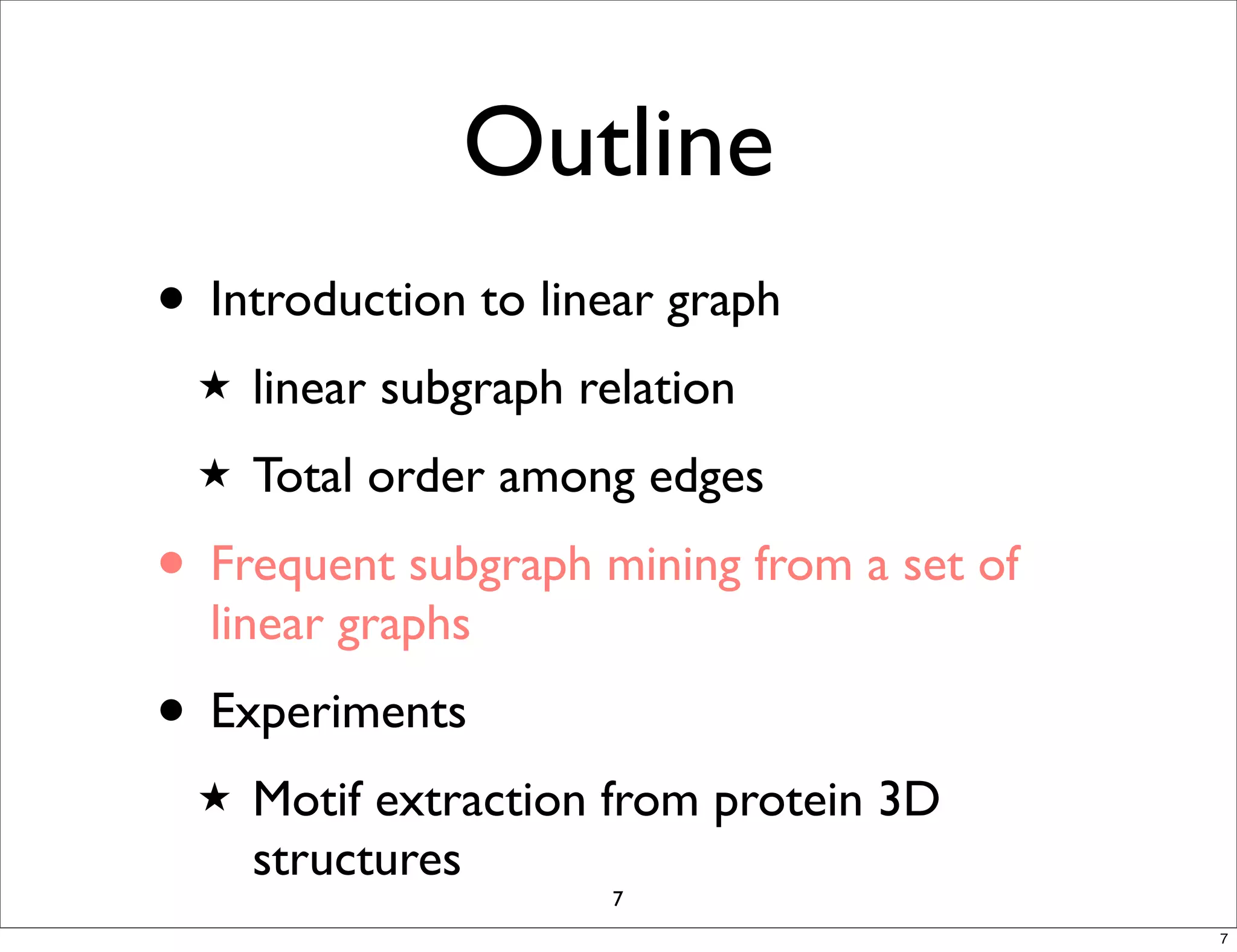 Outline
• Introduction to linear graph
  ★   linear subgraph relation
  ★   Total order among edges
• Frequent subgraph mining from a set of
  linear graphs
• Experiments
  ★   Motif extraction from protein 3D
      structures
                       7
                                           7
 