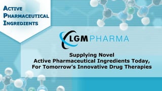 A CTIVE   P HARMACEUTICAL   I NGREDIENTS Supplying Novel Active Pharmaceutical Ingredients Today, For Tomorrow’s Innovative Drug Therapies 