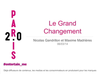 Le Grand
Changement
Nicolas Gandrillon et Maxime Madrières
06/03/14

Paris medias et les consommateurs en produisent pour les marques
Déjà diffuseurs de contenus, les 2.0 #Legrand #LesGrosMots #entertain_me

 