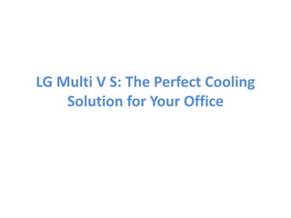 LG Multi V S: The Perfect Cooling
Solution for Your Office
 