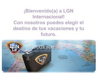 ¡Bienvenido(a) a LGN
        Internacional!
Con nosotros puedes elegir el
destino de tus vacaciones y tu
            futuro.
 
