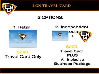 LGN TRAVEL CARD 2 OPTIONS: 1. Retail Customer $269  Travel Card Only 2. Independent Associate $299  Travel Card  PLUS All-Inclusive Business Package + 