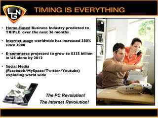 Home-Based  Business Industry predicted to TRIPLE  over the next 36 months Internet usage  worldwide has increased 380% since 2000 E-commerce  projected to grow to $335 billion in US alone by 2012 Social Media  (Facebook/MySpace/Twitter/Youtube)  exploding world wide TIMING IS EVERYTHING 