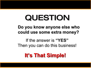QUESTION Do you know anyone else who could use some extra money? If the answer is  “YES” Then you can do this business! It’s That Simple! 