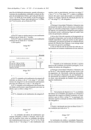 Diário da República, 1.ª série — N.º 252 — 31 de dezembro de 2012                                                                                           7424-(103)

  para fins de habitação permanente, quando referentes a                                     sujeitos, total ou parcialmente, previstos no artigo 2.º
  contratos de arrendamento celebrados a coberto do Re-                                      e nos n.os 2, 4 e 5 do artigo 12.º, e ainda as entidades
  gime do Arrendamento Urbano, aprovado pelo Decreto-                                        através das quais sejam processados os rendimentos
  -Lei n.º 321-B/90, de 15 de outubro, ou do Novo Regime                                     sujeitos ao regime especial de tributação previsto no
  do Arrendamento Urbano, aprovado pela Lei n.º 6/2006,                                      n.º 3 do artigo 72.º, são obrigadas a:
  de 27 de fevereiro, até ao limite de € 502.
                                                                                                a) . . . . . . . . . . . . . . . . . . . . . . . . . . . . . . . . . . . . . . .
                                                                                                b) . . . . . . . . . . . . . . . . . . . . . . . . . . . . . . . . . . . . . . .
      2—        .....................................
                                                                                                c) Entregar à Autoridade Tributária e Aduaneira uma
      3—        .....................................
                                                                                             declaração de modelo oficial, referente aos rendimentos
      4—        .....................................
                                                                                             pagos ou colocados à disposição e respetivas retenções
      5—        .....................................
                                                                                             de imposto, de contribuições obrigatórias para regimes
      6—        .....................................
                                                                                             de proteção social e subsistemas legais de saúde, bem
      7—        .....................................
                                                                                             como de quotizações sindicais:
    a) Em 50 % para os sujeitos passivos com rendimento
                                                                                                 i) Até ao dia 10 do mês seguinte ao do pagamento ou
  coletável até ao limite do 1.º escalão;
                                                                                             colocação à disposição, caso se trate de rendimentos do
    b) Em 20 % para os sujeitos passivos com rendimento
                                                                                             trabalho dependente, ainda que isentos ou não sujeitos
  coletável até ao limite do 2.º escalão;
    c) (Revogada.)                                                                           a tributação, sem prejuízo de poder ser estabelecido por
                                                                                             portaria do Ministro das Finanças a sua entrega anual
                                                                                             nos casos em que tal se justifique;
                                        Artigo 88.º
                                                                                                 ii) Até ao final do mês de fevereiro de cada ano, re-
                                                [...]                                        lativamente aos restantes rendimentos do ano anterior;
      1— .....................................
      2— .....................................                                                   d) . . . . . . . . . . . . . . . . . . . . . . . . . . . . . . . . . . . . . . .

                                                                                (Em euros)      2— .....................................
                                                                                                3— .....................................
                     Escalão de rendimento coletável                            Limite
                                                                                                4— .....................................
                                                                                                5— .....................................
  Até 7 000 . . . . . . . . . . . . . . . . . . . . . . . . . . . . . . . .   Sem limite        6— .....................................
  De mais de 7 000 até 20 000 . . . . . . . . . . . . . . . . .                  100            7 — Tratando-se de rendimentos devidos a sujeitos
  De mais de 20 000 até 40 000 . . . . . . . . . . . . . . . .                    80
  De mais de 40 000 até 80 000 . . . . . . . . . . . . . . . .                    60         passivos não residentes em território português, as en-
  Superior a 80 000 . . . . . . . . . . . . . . . . . . . . . . . . . .           0          tidades devedoras são obrigadas a:
                                                                                                a) Entregar à Autoridade Tributária e Aduaneira, até
                                       Artigo 101.º
                                                                                             ao fim do 2.º mês seguinte àquele em que ocorre o ato
                                                [...]                                        do pagamento, do vencimento, ainda que presumido,
                                                                                             da sua colocação à disposição, da sua liquidação ou
      1— .....................................                                               do apuramento do respetivo quantitativo, consoante
     a) 16,5 %, tratando-se de rendimentos da categoria B                                    os casos, uma declaração de modelo oficial relativa
  referidos na alínea c) do n.º 1 do artigo 3.º, de rendi-                                   àqueles rendimentos;
  mentos da categoria E ou de incrementos patrimoniais                                          b) . . . . . . . . . . . . . . . . . . . . . . . . . . . . . . . . . . . . . . .
  previstos nas alíneas b) e c) do n.º 1 do artigo 9.º;
     b) 25 %, tratando-se de rendimentos decorrentes das                                        8— .....................................
  atividades profissionais especificamente previstas na                                         9— .....................................
  tabela a que se refere o artigo 151.º;                                                        10 — . . . . . . . . . . . . . . . . . . . . . . . . . . . . . . . . . . . .
     c) . . . . . . . . . . . . . . . . . . . . . . . . . . . . . . . . . . . . . . .           11 — . . . . . . . . . . . . . . . . . . . . . . . . . . . . . . . . . . . .
     d) . . . . . . . . . . . . . . . . . . . . . . . . . . . . . . . . . . . . . . .           12 — Sem prejuízo do disposto no n.º 2, as entidades
     e) 25 %, tratando-se de rendimentos da categoria F.                                     devedoras ou as entidades que paguem ou coloquem à
                                                                                             disposição dos respetivos titulares residentes os rendi-
      2—        .....................................                                        mentos a que se refere o artigo 71.º ou quaisquer ren-
      3—        .....................................                                        dimentos sujeitos a retenção na fonte a título definitivo
      4—        .....................................                                        são obrigadas a:
      5—        .....................................                                          a) . . . . . . . . . . . . . . . . . . . . . . . . . . . . . . . . . . . . . . .
      6—        .....................................                                          b) . . . . . . . . . . . . . . . . . . . . . . . . . . . . . . . . . . . . . . .
      7—        .....................................                                          c) Emitir a declaração prevista na alínea b) do n.º 1
                                                                                             nas condições previstas no n.º 3.
                                       Artigo 119.º
                                                [...]                                            13 — . . . . . . . . . . . . . . . . . . . . . . . . . . . . . . . . . . . .

     1 — As entidades devedoras de rendimentos que                                                                           Artigo 124.º
  estejam obrigadas a efetuar a retenção, total ou par-
                                                                                                                                     [...]
  cial, do imposto, bem como as entidades devedoras
  dos rendimentos previstos nos n.os 4), 5), 7), 9) e 10) da                                   As instituições de crédito e sociedades financeiras
  alínea b) do n.º 3 do artigo 2.º e dos rendimentos não                                     devem comunicar à Autoridade Tributária e Aduaneira,
 