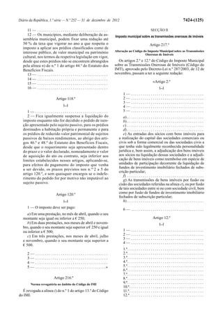 Diário da República, 1.ª série — N.º 252 — 31 de dezembro de 2012                                                                                        7424-(125)

     11 — . . . . . . . . . . . . . . . . . . . . . . . . . . . . . . . . . . . .                                        SECÇÃO II
     12 — Os municípios, mediante deliberação da as-                                    Imposto municipal sobre as transmissões onerosas de imóveis
  sembleia municipal, podem fixar uma redução até
  50 % da taxa que vigorar no ano a que respeita o                                                                      Artigo 217.º
  imposto a aplicar aos prédios classificados como de
  interesse público, de valor municipal ou património                                   Alteração ao Código do Imposto Municipal sobre as Transmissões
                                                                                                             Onerosas de Imóveis
  cultural, nos termos da respetiva legislação em vigor,
  desde que estes prédios não se encontrem abrangidos                                     Os artigos 2.º e 12.º do Código do Imposto Municipal
  pela alínea n) do n.º 1 do artigo 44.º do Estatuto dos                                sobre as Transmissões Onerosas de Imóveis (Código do
  Benefícios Fiscais.                                                                   IMT), aprovado pelo Decreto-Lei n.º 287/2003, de 12 de
     13 — . . . . . . . . . . . . . . . . . . . . . . . . . . . . . . . . . . . .       novembro, passam a ter a seguinte redação:
     14 — . . . . . . . . . . . . . . . . . . . . . . . . . . . . . . . . . . . .
     15 — . . . . . . . . . . . . . . . . . . . . . . . . . . . . . . . . . . . .                                          «Artigo 2.º
     16 — . . . . . . . . . . . . . . . . . . . . . . . . . . . . . . . . . . . .                                                 [...]
                                                                                              1—      .....................................
                                 Artigo 118.º                                                 2—      .....................................
                                                                                              3—      .....................................
                                        [...]                                                 4—      .....................................
     1— .....................................                                                 5—      .....................................
     2 — Fica igualmente suspensa a liquidação do                                            a) . . . . . . . . . . . . . . . . . . . . . . . . . . . . . . . . . . . . . . .
  imposto enquanto não for decidido o pedido de isen-                                        b) . . . . . . . . . . . . . . . . . . . . . . . . . . . . . . . . . . . . . . .
  ção apresentado pelo sujeito passivo, para os prédios                                      c) . . . . . . . . . . . . . . . . . . . . . . . . . . . . . . . . . . . . . . .
  destinados a habitação própria e permanente e para                                         d) . . . . . . . . . . . . . . . . . . . . . . . . . . . . . . . . . . . . . . .
  os prédios de reduzido valor patrimonial de sujeitos                                       e) As entradas dos sócios com bens imóveis para
  passivos de baixos rendimentos, ao abrigo dos arti-                                     a realização do capital das sociedades comerciais ou
  gos 46.º e 48.º do Estatuto dos Benefícios Fiscais,                                     civis sob a forma comercial ou das sociedades civis a
  desde que o requerimento seja apresentado dentro                                        que tenha sido legalmente reconhecida personalidade
  do prazo e o valor declarado, nomeadamente o valor                                      jurídica e, bem assim, a adjudicação dos bens imóveis
  de aquisição do ato ou contrato, seja inferior aos                                      aos sócios na liquidação dessas sociedades e a adjudi-
  limites estabelecidos nesses artigos, aplicando-se,                                     cação de bens imóveis como reembolso em espécie de
  para efeitos do pagamento do imposto que venha                                          unidades de participação decorrente da liquidação de
  a ser devido, os prazos previstos nos n.os 2 a 5 do                                     fundos de investimento imobiliário fechados de subs-
                                                                                          crição particular;
  artigo 120.º, e sem quaisquer encargos se o indefe-
                                                                                             f) . . . . . . . . . . . . . . . . . . . . . . . . . . . . . . . . . . . . . . .
  rimento do pedido for por motivo não imputável ao                                          g) As transmissões de bens imóveis por fusão ou
  sujeito passivo.                                                                        cisão das sociedades referidas na alínea e), ou por fusão
                                                                                          de tais sociedades entre si ou com sociedade civil, bem
                                                                                          como por fusão de fundos de investimento imobiliário
                                 Artigo 120.º
                                                                                          fechados de subscrição particular;
                                        [...]                                                h) . . . . . . . . . . . . . . . . . . . . . . . . . . . . . . . . . . . . . . .
     1 — O imposto deve ser pago:                                                             6— .....................................
     a) Em uma prestação, no mês de abril, quando o seu
  montante seja igual ou inferior a € 250;                                                                                 Artigo 12.º
     b) Em duas prestações, nos meses de abril e novem-                                                                           [...]
  bro, quando o seu montante seja superior a € 250 e igual
  ou inferior a € 500;                                                                        1—      .....................................
     c) Em três prestações, nos meses de abril, julho                                         2—      .....................................
                                                                                              3—      .....................................
  e novembro, quando o seu montante seja superior a
                                                                                              4—      .....................................
  € 500.
                                                                                              1.ª. . . . . . . . . . . . . . . . . . . . . . . . . . . . . . . . . . . . . . .
     2—      .....................................                                            2.ª. . . . . . . . . . . . . . . . . . . . . . . . . . . . . . . . . . . . . . .
     3—      .....................................                                            3.ª. . . . . . . . . . . . . . . . . . . . . . . . . . . . . . . . . . . . . . .
     4—      .....................................                                            4.ª. . . . . . . . . . . . . . . . . . . . . . . . . . . . . . . . . . . . . . .
     5—      . . . . . . . . . . . . . . . . . . . . . . . . . . . . . . . . . . . .»         5.ª. . . . . . . . . . . . . . . . . . . . . . . . . . . . . . . . . . . . . . .
                                                                                              6.ª. . . . . . . . . . . . . . . . . . . . . . . . . . . . . . . . . . . . . . .
                                                                                              7.ª. . . . . . . . . . . . . . . . . . . . . . . . . . . . . . . . . . . . . . .
                               Artigo 216.º                                                   8.ª. . . . . . . . . . . . . . . . . . . . . . . . . . . . . . . . . . . . . . .
         Norma revogatória no âmbito do Código do IMI                                         9.ª. . . . . . . . . . . . . . . . . . . . . . . . . . . . . . . . . . . . . . .
                                                                                              10.ª. . . . . . . . . . . . . . . . . . . . . . . . . . . . . . . . . . . . . .
  É revogada a alínea i) do n.º 1 do artigo 13.º do Código                                    11.ª . . . . . . . . . . . . . . . . . . . . . . . . . . . . . . . . . . . . . .
do IMI.                                                                                       12.ª. . . . . . . . . . . . . . . . . . . . . . . . . . . . . . . . . . . . . .
 