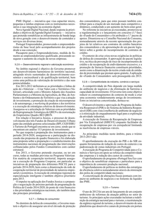 Diário da República, 1.ª série — N.º 252 — 31 de dezembro de 2012                                             7424-(33)

   PME Digital — iniciativa que visa capacitar micro,         dos consumidores, para que estes possam também con-
pequenas e médias empresas com os instrumentos neces-         tribuir para a criação de um mercado mais competitivo e
sários à sua integração na economia digital;                  dinâmico, conduzindo a um aumento do bem-estar geral.
   Nova Agenda Digital Nacional, dando resposta às priori-       No referente às iniciativas já executadas, promoveu-se
dades e objetivos da Agenda Digital Europeia — iniciativa     a regulamentação e o lançamento em concurso (1.ª fase)
que pretende rentabilizar as infraestruturas de banda larga   do «Fundo do Consumidor» e foi atribuído o 1.º pacote de
de nova geração com o desenvolvimento de conteúdos e          apoios. Dinamizou-se o Conselho Nacional do Consumo,
serviços em diversas áreas;                                   nomeadamente através da recente apresentação dos pro-
   Portugal Empreendedor, promovendo o empreendedo-           jetos de lei relativos aos contratos de crédito bancários
rismo de base local pelo acompanhamento dos projetos          dos consumidores e da apresentação de um pacote legis-
desde a sua conceção;                                         lativo sobre a gestão do incumprimento de contratos de
   Passaporte para o Empreendedorismo, medida de fo-          crédito.
mento ao empreendedorismo qualificado, procurando as-            O contexto de crise criou novas exigências às políticas
segurar o aumento da criação de novas empresas.               de defesa do consumidor. A aprovação do pacote legisla-
                                                              tivo, na ótica da prevenção de risco de incumprimentos de
 5.2.6 — Desenvolvimento regional e valorização económica     crédito e de recuperação de endividamento excessivo, e a
                                                              promoção da literacia financeira constituem prioridades,
   No âmbito regional é objetivo do Governo promover
                                                              assim como a dinamização da recém criada rede de entida-
um desenvolvimento harmonioso do território nacional,
                                                              des de proximidade que prestam apoio gratuito. A aplicação
atingindo níveis sustentados de desenvolvimento eco-
                                                              do «Fundo do Consumidor» será prosseguida em 2013.
nómico e sociocultural e de qualificação territorial, bem
como uma política de valorização do território e das suas       5.2.8 — Competitividade da indústria, comércio e serviços
potencialidades.
   Em 2011-2012 definiram-se as prioridades e linhas de          A competitividade do País depende em larga medida
ação do «Valorizar — Criar Valor com o Território» (Va-       do ambiente de negócios e da eliminação de barreiras à
lorizar), articulado com o Ministro Adjunto dos Assuntos      capacidade de investimento. O Governo tem como objetivo
Parlamentares e a Ministra da Agricultura, do Mar, do Am-     reduzir os constrangimentos de contexto de modo a criar
biente e do Ordenamento do Território e que visa a atração    uma economia verdadeiramente amiga do investimento.
de investimento, a promoção da criação de microempresas       Entre as iniciativas concretizadas, destaca-se:
e de autoemprego, o marketing de produtos e dos territórios
                                                                 O desenvolvimento e aprovação do Programa da Indús-
e a execução de estratégias coletivas de desenvolvimento.
                                                              tria Responsável (PIR) e do Sistema da Indústria Respon-
Assegurou-se a articulação do Valorizar com as prioridades
                                                              sável (SIR) com vista à melhoria do ambiente de negócios
da Reprogramação Estratégica do QREN e da reorientação
                                                              e à otimização do enquadramento legal para a exploração
do Empréstimo Quadro BEI QREN.
                                                              da atividade industrial;
   Em relação à Iniciativa Jessica, o processo de desen-
                                                                 A execução do Sistema de Recuperação de Empresas
volvimento dos três Fundos de Desenvolvimento Urbano
                                                              por Via Extrajudicial (SIREVE) enquanto facilitador da
junto das entidade gestoras selecionadas (BPI, CGD/IHRU
                                                              recuperação de empresas por via extrajudicial limitando
e Turismo de Portugal) encontra-se em curso, sendo que se
                                                              as insolvências de empresas viáveis.
encontram em análise 113 projetos de investimento.
   No que respeita à preparação dos instrumentos para o
                                                                As principais medidas neste âmbito, para o triénio
período 2014-2020, assegurou-se a participação na dis-
                                                              2013-2015 são:
cussão das propostas de quadro financeiro e foi elaborada
uma proposta sobre a preparação e o estabelecimento dos          O aprofundamento da execução do PIR e do SIR en-
instrumentos nacionais de programação das intervenções        quanto ferramentas de redução de custos de contexto e na
cofinanciadas pelos Fundos Comunitários com caráter           padronização de zonas industriais em Portugal;
estrutural.                                                      A execução do Programa de Competitividade para o Co-
   Em 2013, o Governo pretende executar, ou ter em            mércio e Serviços em apoio ao reforço da competitividade
curso, todas as medidas previstas no Programa Valorizar.      das empresas e à redução dos custos de contexto;
Em matéria de cooperação territorial, importa assegu-            O aprofundamento do programa «Portugal Sou Eu» com
rar a execução do Programa Cooperar, em particular as         o objetivo de sensibilizar empresas e particulares para a
iniciativas de preparação dos diferentes POCTE para o         importância de consumir produção nacional;
período 2014-2020, bem como a dinamização da rede de             O aprofundamento de políticas no âmbito das estratégias
cooperação territorial de proximidade de natureza empre-      de eficiência coletiva nomeadamente através da otimização
sarial e económica. A execução de estratégias regionais de    dos polos de competitividade nacionais;
especialização inteligente é também objetivo prioritário         A concretização de alterações fiscais pontuais com im-
para 2013.                                                    pacto no ambiente de negócios e no fomento da liquidez
   O impulso na aplicação dos Fundos Jessica e a prepara-     das PME.
ção e negociação do próximo período de programação da
Política de Coesão 2014-2020, do ponto de vista financeiro                          5.2.9 — Turismo
e das prioridades estratégicas nacionais, são também duas
                                                                 O ano de 2012 foi um ano de lançamento de um conjunto
das principais prioridades.
                                                              ambicioso de reformas da atuação pública no setor do
                                                              turismo. As principais ações executadas incluíram a redefi-
               5.2.7 — Defesa do consumidor
                                                              nição da estratégia nacional para o turismo, a reestruturação
   No domínio da defesa do consumidor, o Governo man-         da orgânica regional do turismo, o desenvolvimento de uma
terá o objetivo de assegurar um nível elevado de proteção     plataforma que desenvolve canais de promoção em portais
 