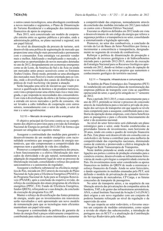 7424-(34)                                                 Diário da República, 1.ª série — N.º 252 — 31 de dezembro de 2012

e outros canais tecnológicos, uma abordagem coordenada           a competitividade das empresas, nomeadamente através
a novos mercados e segmentos, o Plano de Dinamização             da conclusão das medidas iniciadas em 2012 para reduzir
do Turismo Residencial e a adequação dos instrumentos            os custos com o Sistema Elétrico Nacional;
financeiros de apoio às empresas.                                   Executar os objetivos definidos em 2012 tendo em vista
   Para 2013, será concretizado um modelo de coopera-            o desenvolvimento de um código da energia que reforce a
ção estreita entre os agentes públicos e privados, onde a        segurança jurídica e a transparência no setor, consolidando
administração pública, no plano nacional e regional, terá        e sistematizando a legislação aprovada;
um papel fulcral.                                                   Promover, no setor dos combustíveis, a conclusão da
   Ao nível da dinamização da procura de turismo, será           revisão da Lei de Bases do Setor Petrolífero por forma a
desenvolvida uma política de segmentação de mercado que          incrementar a concorrência e transparência, designada-
proporcione uma relação mais personalizada e permanente          mente no segmento de revenda de combustíveis;
com o consumidor. Esta estratégia vai permitir vender               Reforçar a política de dinamização da prospeção e
mais e melhor, fidelizando e multiplicando o mercado, e          exploração de recursos geológicos e de hidrocarbonetos
aproveitar as oportunidades de novos mercados detetadas          iniciada para o período 2012-2015, através da execução
no ano de 2012, designadamente em economias emergentes           da Estratégia Nacional para os Recursos Geológicos apre-
como as do Leste, da América do Sul e da Ásia ou ainda           sentada em 2012, dando-se ênfase a ações de captação de
em mercados antes pouco acessíveis como os Emiratos              novos investidores e de novos projetos que aumentem o
Árabes Unidos. Deste modo, pretende-se uma abordagem             conhecimento geológico do território nacional.
dos mercados mais flexível e muito orientada para as ven-
das, onde a diversificação dos canais de distribuição e as            5.2.11 — Transporte, infraestruturas e comunicações
práticas de trade marketing vão pautar a atuação.                   No âmbito do Plano Estratégico dos Transportes (PET)
   Serão lançadas uma série de iniciativas que visam pro-        foi estabelecido um ambicioso plano de reestruturação das
mover a qualificação de destinos e de produtos turísticos,       empresas públicas de transporte com vista ao equilíbrio
com vista a proporcionar uma oferta mais rica e mais inte-       operacional do setor, o qual já foi atingido no 1.º semestre
grada, e que responda às necessidades dos consumidores.          de 2012.
Com vista à diversificação da oferta e de forma a promover          Para o período 2013-2015, e mais concretamente para o
a entrada em novos mercados e perfis de consumo, vão             ano de 2013, pretende-se iniciar o processo de concessão
ser levados a cabo trabalhos de cooperação com outros            através da transferência para a iniciativa privada da pres-
setores, nomeadamente com o setor da saúde, o setor do           tação dos serviços de transportes em que aquela se revele
mar e o setor agroalimentar.                                     mais competente para a assegurar, contribuindo para a me-
                                                                 lhoria da operação destas empresas, com claros benefícios
      5.2.10 — Mercado de energia e política energética          para os passageiros e para o eficiente funcionamento do
  O objetivo principal do Governo centra-se no cumpri-           setor e da economia nacional.
mento dos objetivos previstos para a revisão da Estratégia          Ao nível do setor ferroviário será elaborado um plano
Nacional de Energia no período 2012-2015 de forma a que          estratégico para o setor, onde ficarão estabelecidas as
possam ser atingidas as seguintes metas:                         prioridades futuras de investimento, num horizonte de
                                                                 20 anos, tendo em conta o quadro de restrição financeira
   Assegurar a continuidade das medidas para garantir o          do País. Este plano será desenvolvido em consulta com os
desenvolvimento de um modelo energético com racio-               stakeholders de forma a contribuir para uma melhoria da
nalidade económica que assegure custos de energia sus-           competitividade das exportações nacionais, diminuindo
tentáveis, que não comprometam a competitividade das             custos de contexto e promovendo a efetiva integração de
empresas nem a qualidade de vida dos cidadãos;                   Portugal na Rede Transeuropeia de Transportes.
   Promover a competitividade, a transparência dos preços,          Neste âmbito pretende-se ainda avaliar o reforço das
o bom funcionamento e a efetiva liberalização dos mer-           ligações aos portos e centros de produção orientados para o
cados da eletricidade e do gás natural, nomeadamente a           comércio externo, desenvolvendo-se infraestruturas ferro-
adaptação do enquadramento legal do setor ao processo de         viárias de modo a privilegiar a competitividade externa do
liberalização iniciado, consolidando o reforço dos poderes       País. Os investimentos neste setor considerarão os apoios
sancionatórios e a autonomia do regulador;                       financeiros no âmbito do QREN de modo a minimizar o
   Assegurar a melhoria substancial na eficiência energé-        esforço financeiro do Estado. Ainda no setor ferroviário,
tica do País, iniciada em 2012 através da execução do Plano      e dando seguimento às medidas emanadas pelo PET, será
Nacional de Ação para a Eficiência Energética (PNAEE) e          definido o modelo de privatização do operador ferroviá-
do Programa Nacional de Ação para as Energias Renová-            rio de transporte de mercadorias, CP Carga, e as futuras
veis (PNAER), após a conclusão da respetiva revisão, do          concessões de transporte de passageiros.
reforço da coordenação dos atuais programas de eficiência           No setor do transporte aéreo, e na sequência da sua
energética (PPEC, FAI, Fundo de Eficiência Energética,           liberação através das privatizações da companhia aérea de
fundos QREN), reforçando-se a sua dotação, da conclusão          bandeira, TAP, e do gestor das infraestruturas aeronáuticas,
da execução do programa Eco.AP;                                  ANA, o atual Instituto Nacional da Aviação Civil (INAC)
   Manter o reforço da diversificação das fontes primárias       dará origem a um novo regulador com um conjunto de
de energia, sendo que os investimentos em renováveis             poderes bastante reforçado ao nível da regulação e da
serão reavaliados e será apresentado um novo modelo              supervisão do setor.
de remuneração para que as tecnologias mais eficientes              No que respeita ao setor rodoviário, o Governo ence-
mantenham um papel relevante;                                    tou um conjunto de medidas estruturantes, como sejam
   Assegurar a continuidade da política de garantia de           a revisão do objeto das subconcessões, a introdução de
fontes de energia final a preços relativamente competitivos,     portagens nas ex-SCUT e a atualização da Contribuição
contribuindo para reduzir os custos intermédios e aumentar       do Serviço Rodoviário pela inflação.
 