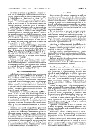 Diário da República, 1.ª série — N.º 252 — 31 de dezembro de 2012                                             7424-(37)

   Em matéria de política de água deverão ser desenvol-                                5.9 — Saúde
vidas em 2013 ações para a redução da vulnerabilidade e           Os portugueses têm acesso a um sistema de saúde que
do risco nas zonas costeiras, através da execução do Plano     tem vindo a possibilitar a melhoria dos diferentes indica-
de Ação de Proteção e Valorização do Litoral (PAPVL            dores de saúde, que comparam positivamente em termos
2012-2015). Prosseguirá a execução do Programa Nacio-          internacionais. No entanto, a sustentabilidade do Serviço
nal para o Uso Eficiente da Água (PNUEA) e concebidos          Nacional de Saúde (SNS), enquanto estrutura base do sis-
planos de gestão de risco de cheias no âmbito da Diretiva      tema de saúde, ainda tem de ser assegurada, uma vez que,
relativa à Avaliação e Gestão dos Riscos de Inundações.        numa lógica de sustentabilidade deste sistema, a trajetória
   No âmbito da prioridade associada à gestão estratégica      de evolução da despesa ainda não está alinhada com o nível
de resíduos, deverão ser introduzidas melhorias na gestão      de receitas disponível.
de resíduos e fomento da competitividade dos operadores           Por esta razão, torna-se necessário prosseguir com o es-
económicos através da consolidação das políticas, clarifica-   forço que tem vindo a ser realizado, designadamente de me-
ção de quadros normativos, criação de instrumentos para a      lhoria na gestão dos recursos, sem perda de qualidade e sal-
regulação das atividades e desenvolvimento de ferramentas      vaguardando os níveis de acesso e qualidade. Só assim será
de apoio. Deverá ser promovida a valorização material e        possível continuar a garantir o direito à proteção da saúde.
energética de resíduos. No que respeita ao setor público          É neste contexto de exigência que importa ter presente
dos resíduos será concretizada a alienação do capital da       os seguintes objetivos estratégicos:
holding pública de resíduos (EGF).
   No domínio do abastecimento de água, saneamento                Aproximar os cuidados de saúde dos cidadãos, refor-
de águas residuais e gestão de resíduos, proceder-se-á         çando os cuidados primários e os cuidados continuados;
à avaliação do Plano Estratégico de Abastecimento de              Fomentar um maior protagonismo dos cidadãos na uti-
Água e de Saneamento de Águas Residuais (2007-2013) —          lização e na gestão ativa do sistema;
PEAASAR II, e à preparação do próximo período de in-              Continuar a melhorar a qualidade, a segurança e o acesso
tervenção, bem como à avaliação intercalar e à revisão         dos cidadãos aos cuidados de saúde, quer ao nível da or-
do Plano Estratégico para os Resíduos Sólidos Urbanos          ganização, quer ao nível da prestação, consolidando a
                                                               reforma hospitalar;
(2007-2016) — PERSU II.
                                                                  Reformar a política do medicamento para aumentar o
   Será concretizada uma profunda reestruturação do setor
                                                               acesso e a qualidade das terapêuticas;
das águas, promovendo a fusão e a verticalização dos sis-
                                                                  Internacionalizar o setor da saúde contribuindo para o
temas, de maneira a garantir a sustentabilidade económica      desenvolvimento da economia nacional.
e financeira dos sistemas bem como uma maior equidade
na repartição dos custos. Concluída a reestruturação, será       Qualidade e acesso efetivo aos cuidados de saúde:
promovida a abertura do setor à gestão privada.
                                                                  Executar o Plano Nacional de Saúde 2012-2016, como
              5.8 — Ordenamento do território                  pilar fundamental da reforma do sistema de saúde, orga-
                                                               nizando a sua articulação com as políticas transversais,
   No âmbito do ordenamento do território, será proposta       planos regionais de saúde, planos institucionais, bem como
uma nova Lei de Bases de Ordenamento do Território e           a sua função de observação, monitorização e avaliação,
Solos, que deverá contribuir para o desenvolvimento de um      com vista à melhoria dos indicadores de saúde, em es-
território mais sustentável, mais inteligente e mais coeso,    pecial aumentando a esperança de vida e diminuindo os
promovendo um combate ao crescimento assimétrico das           anos de vida potenciais perdidos, a mortalidade infantil
cidades e aos graves desequilíbrios do território. Serão       e por VIH;
também revistos os diplomas relativos aos instrumentos            Alargar progressivamente a cobertura dos cuidados de
de gestão territorial, criando-se um ambiente de segurança     saúde primários (CSP), assegurando a resolução qualifi-
jurídica e transparência promotor do investimento e do         cada dos problemas de saúde por uma rede de cuidados de
desenvolvimento equilibrado.                                   proximidade, minimizando as atuais assimetrias de acesso e
   No seguimento da Resolução de Conselho de Minis-            cobertura de natureza regional ou social, garantindo, desta
tros n.º 56/2012, de 5 de julho, será dada prioridade à        forma, um médico de família para cada português, para que
prossecução da execução do cadastro predial geométrico         todos os utentes tenham acesso a CSP de qualidade;
de acordo com uma abordagem mais expedita e menos                 Transferir, de forma gradual, alguns cuidados atual-
onerosa, baseada num princípio de total aproveitamento         mente prestados em meio hospitalar para estruturas de
de toda a informação disponível em organismos públicos         proximidade, apostando na prevenção e na criação do
e privados, permitindo maior celeridade e menores en-          enfermeiro de família no SNS;
cargos no processo e levantamento cadastral do território         Aproveitar e desenvolver os meios já existentes, com
nacional.                                                      o reforço dos cuidados continuados integrados para insti-
   Será criada nesse sentido uma plataforma aplicacional       tuir, por metas faseadas, uma rede de âmbito nacional de
de armazenamento, exploração, processamento, comunica-         cuidados paliativos;
ção, atualização e disponibilização do conjunto de dados e        Concretizar a reforma hospitalar, através de uma vi-
informação geoespacial relativos à estrutura predial nacio-    são integrada e mais racional do sistema de prestação, e
nal. Será assegurada a interoperabilidade com os sistemas      concretizar o processo de racionalização e concentração
de informação de todas as entidades com competências em        definido;
matéria de cadastro predial e a respetiva disponibilização        Estimular a utilização de medicamentos genéricos, no-
da informação de natureza cadastral. Tal representará um       meadamente através de prescrição e dispensa de medica-
valor acrescentado para a definição e adoção de políticas      mentos por denominação comum internacional, susten-
de ordenamento do território e, em particular, em matéria      tando a redução de encargos públicos e privados através
de prevenção e combate a incêndios florestais.                 de concorrência entre produtores;
 